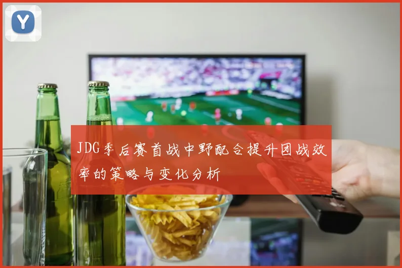 JDG季后赛首战中野配合提升团战效率的策略与变化分析